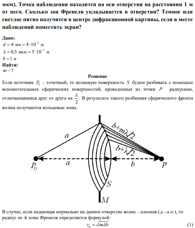 На диафрагму с круглым отверстием диаметром 4 мм падает нормально параллельный пучок лучей монохроматического света (λ=0,5  мкм). Точка наблюдения находится на оси отверстия на расстоянии 1 м от него. Сколько зон Френеля укладывается в отверстии? Темное или светлое пятно получится в центре дифракционной картины, если в месте наблюдений поместить экран? 