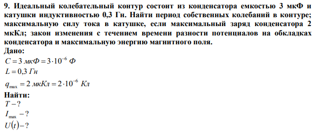 Идеальный колебательный контур состоит из конденсатора емкостью 3 мкФ и катушки индуктивностью 0,3 Гн. Найти период собственных колебаний в контуре; максимальную силу тока в катушке, если максимальный заряд конденсатора 2 мкКл; закон изменения с течением времени разности потенциалов на обкладках конденсатора и максимальную энергию магнитного поля. 