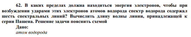 В каких пределах должна находиться энергия электронов, чтобы при возбуждении ударами этих электронов атомов водорода спектр водорода содержал шесть спектральных линий? Вычислить длину волны линии, принадлежащей к серии Пашена. Решение задачи пояснить схемой.