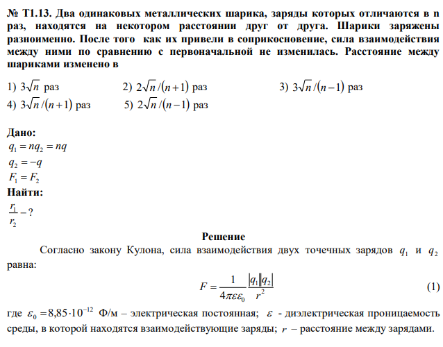 Два одинаковых металлических шарика, заряды которых отличаются в n раз, находятся на некотором расстоянии друг от друга. Шарики заряжены разноименно. После того как их привели в соприкосновение, сила взаимодействия между ними по сравнению с первоначальной не изменилась. Расстояние между шариками изменено в 1) 3 n раз 2) 2 n /n 1 раз 3) 3 n /n 1 раз 4) 3 n /n 1 раз 5) 2 n /n 1 раз 