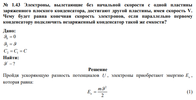 Электроны, вылетающие без начальной скорости с одной пластины заряженного плоского конденсатора, достигают другой пластины, имея скорость V. Чему будет равна конечная скорость электронов, если параллельно первому конденсатору подключить незаряженный конденсатор такой же емкости? 