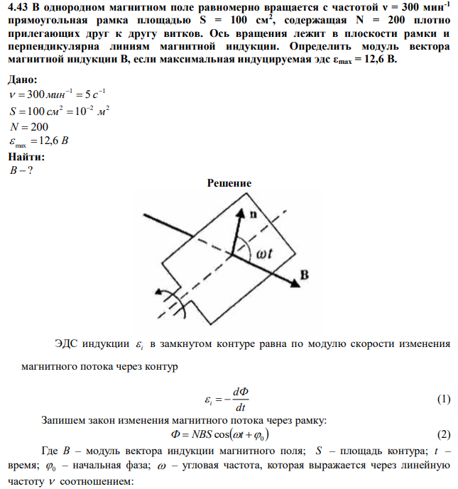 В однородном магнитном поле равномерно вращается с частотой ν = 300 мин-1 прямоугольная рамка площадью S = 100 см2 , содержащая N = 200 плотно прилегающих друг к другу витков. Ось вращения лежит в плоскости рамки и перпендикулярна линиям магнитной индукции. Определить модуль вектора магнитной индукции В, если максимальная индуцируемая эдс εmax = 12,6 В. 