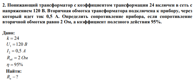 Понижающий трансформатор с коэффициентом трансформации 24 включен в сеть с напряжением 120 В. Вторичная обмотка трансформатора подключена к прибору, через который идет ток 0,5 А. Определить сопротивление прибора, если сопротивление вторичной обмотки равно 2 Ом, а коэффициент полезного действия 95%.