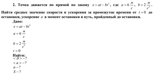 Точка движется по прямой по закону 3 x  at  bt , где с м a  6 , 3 2 с м b  . Найти среднее значение скорости и ускорения за промежуток времени от t  0 до остановки, ускорение a в момент остановки и путь, пройденный до остановки. 