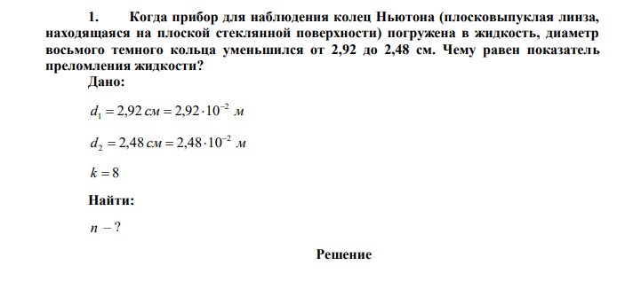 Когда прибор для наблюдения колец Ньютона (плосковыпуклая линза, находящаяся на плоской стеклянной поверхности) погружена в жидкость, диаметр восьмого темного кольца уменьшился от 2,92 до 2,48 см. Чему равен показатель преломления жидкости? 