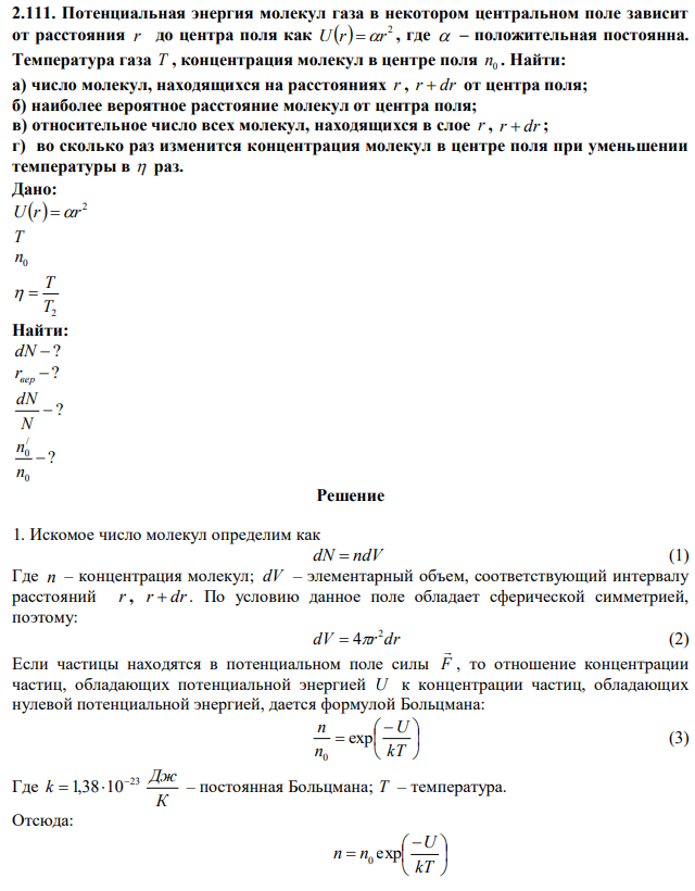 Потенциальная энергия молекул газа в некотором центральном поле зависит от расстояния r до центра поля как   2 U r r , где  – положительная постоянна. Температура газа T , концентрация молекул в центре поля 0 n . Найти: а) число молекул, находящихся на расстояниях r , r  dr от центра поля; б) наиболее вероятное расстояние молекул от центра поля; в) относительное число всех молекул, находящихся в слое r , r  dr ; г) во сколько раз изменится концентрация молекул в центре поля при уменьшении температуры в  раз. 