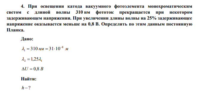 При освещении катода вакуумного фотоэлемента монохроматическим светом с длиной волны 310 нм фототок прекращается при некотором задерживающем напряжении. При увеличении длины волны на 25% задерживающее напряжение оказывается меньше на 0,8 В. Определить по этим данным постоянную Планка. 