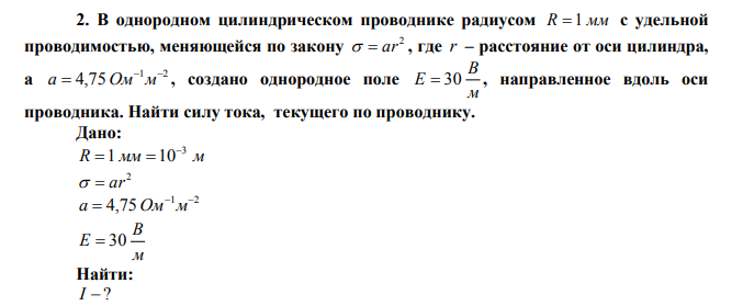  В однородном цилиндрическом проводнике радиусом R  1 мм с удельной проводимостью, меняющейся по закону 2   ar , где r – расстояние от оси цилиндра, а 1 2 4,75   a  Ом м , создано однородное поле м В Е  30 , направленное вдоль оси проводника. Найти силу тока, текущего по проводнику. 