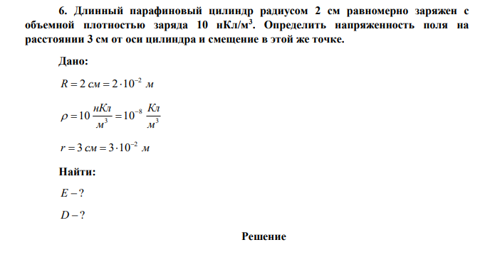 Длинный парафиновый цилиндр радиусом 2 см равномерно заряжен с объемной плотностью заряда 10 нКл/м3 . Определить напряженность поля на расстоянии 3 см от оси цилиндра и смещение в этой же точке. 