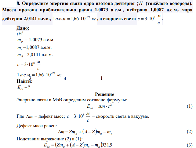 Определите энергию связи ядра изотопа дейтерия H 2 1 (тяжёлого водорода). Масса протона приблизительно равна 1,0073 а.е.м., нейтрона 1,0087 а.е.м., ядра дейтерия 2,0141 а.е.м., а е м кг 27 1 . . . 1,66 10   , а скорость света с м с 8  310.