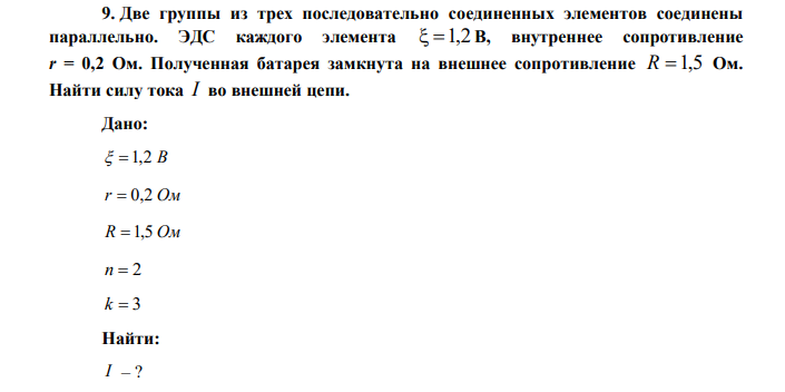 Две группы из трех последовательно соединенных элементов соединены параллельно. ЭДС каждого элемента  1,2 В, внутреннее сопротивление r = 0,2 Ом. Полученная батарея замкнута на внешнее сопротивление R 1,5 Ом. Найти силу тока I во внешней цепи. 