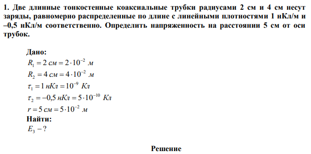 Две длинные тонкостенные коаксиальные трубки радиусами 2 см и 4 см несут заряды, равномерно распределенные по длине с линейными плотностями 1 нКл/м и –0,5 нКл/м соответственно. Определить напряженность на расстоянии 5 см от оси трубок. 