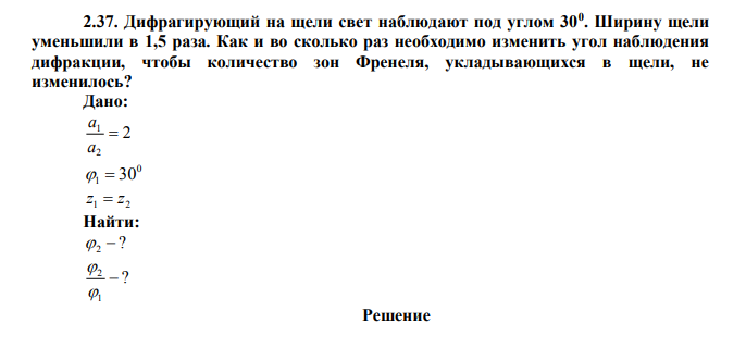  Дифрагирующий на щели свет наблюдают под углом 300 . Ширину щели уменьшили в 1,5 раза. Как и во сколько раз необходимо изменить угол наблюдения дифракции, чтобы количество зон Френеля, укладывающихся в щели, не изменилось? 