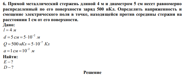 Прямой металлический стержень длиной 4 м и диаметром 5 см несет равномерно распределенный по его поверхности заряд 500 нКл. Определить напряженность и смещение электрического поля в точке, находящейся против середины стержня на расстоянии 1 см от его поверхности. 