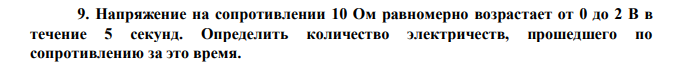 Напряжение на сопротивлении 10 Ом равномерно возрастает от 0 до 2 В в течение 5 секунд. Определить количество электричеств, прошедшего по сопротивлению за это время. 