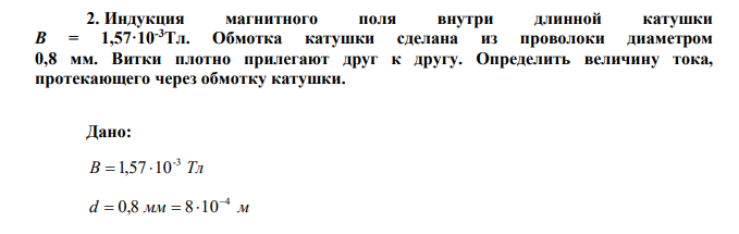 Индукция магнитного поля внутри длинной катушки B = 1,57·10-3Тл. Обмотка катушки сделана из проволоки диаметром 0,8 мм. Витки плотно прилегают друг к другу. Определить величину тока, протекающего через обмотку катушки. 