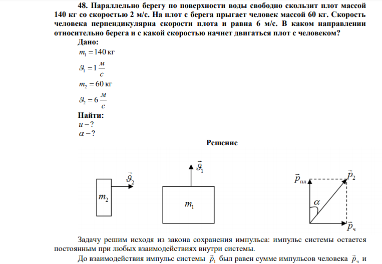  Параллельно берегу по поверхности воды свободно скользит плот массой 140 кг со скоростью 2 м/с. На плот с берега прыгает человек массой 60 кг. Скорость человека перпендикулярна скорости плота и равна 6 м/с. В каком направлении относительно берега и с какой скоростью начнет двигаться плот с человеком? 