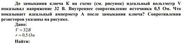 До замыкания ключа К на схеме (см. рисунок) идеальный вольтметр V показывал напряжение 32 В. Внутреннее сопротивление источника 0,5 Ом. Что показывает идеальный амперметр А после замыкания ключа? Сопротивления резисторов указаны на рисунке. 