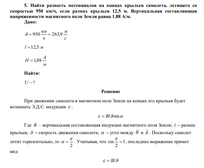 Найти разность потенциалов на концах крыльев самолета, летящего со скоростью 950 км/ч, если размах крыльев 12,5 м. Вертикальная составляющая напряженности магнитного поля Земли равна 1.88 А/м. 