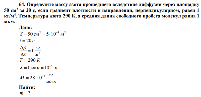 Определите массу азота прошедшего вследствие диффузии через площадку 50 см2 за 20 с, если градиент плотности в направлении, перпендикулярном, равен 1 кг/м4 . Температура азота 290 К, а средняя длина свободного пробега молекул равна 1 мкм. 