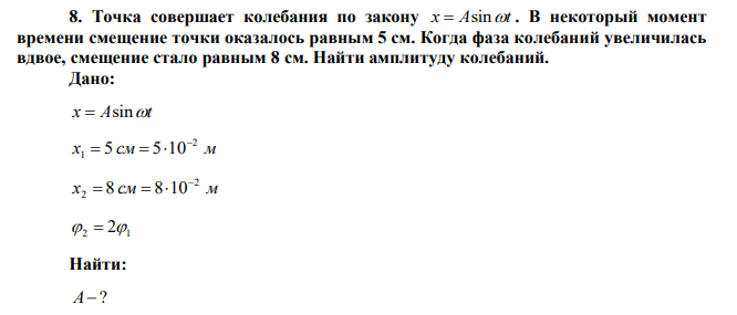 Точка совершает колебания по закону x  Asint . В некоторый момент времени смещение точки оказалось равным 5 см. Когда фаза колебаний увеличилась вдвое, смещение стало равным 8 см. Найти амплитуду колебаний. 