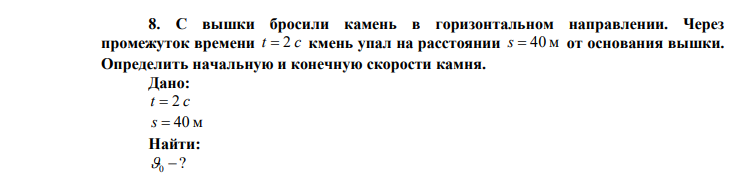  С вышки бросили камень в горизонтальном направлении. Через промежуток времени t  2 c кмень упал на расстоянии s  40 м от основания вышки. Определить начальную и конечную скорости камня. 