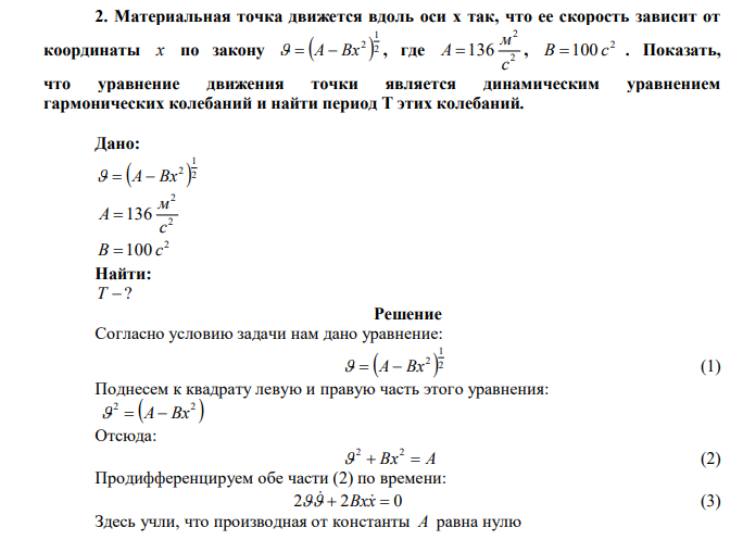 Материальная точка движется вдоль оси х так, что ее скорость зависит от координаты x по закону  2 1 2   A  Bx , где 2 2 136 с м A  , 2 В 100 с . Показать, что уравнение движения точки является динамическим уравнением гармонических колебаний и найти период Т этих колебаний.