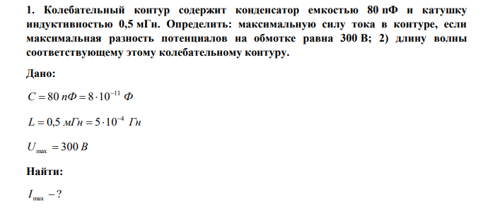 Колебательный контур содержит конденсатор емкостью 80 пФ и катушку индуктивностью 0,5 мГн. Определить: максимальную силу тока в контуре, если максимальная разность потенциалов на обмотке равна 300 В; 2) длину волны соответствующему этому колебательному контуру. 