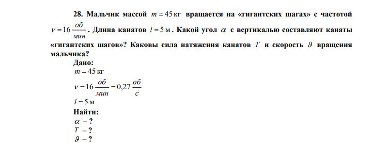  Мальчик массой m  45 кг вращается на «гигантских шагах» с частотой мин об  16 . Длина канатов l  5 м . Какой угол  с вертикалью составляют канаты «гигантских шагов»? Каковы сила натяжения канатов Т и скорость  вращения мальчика? 