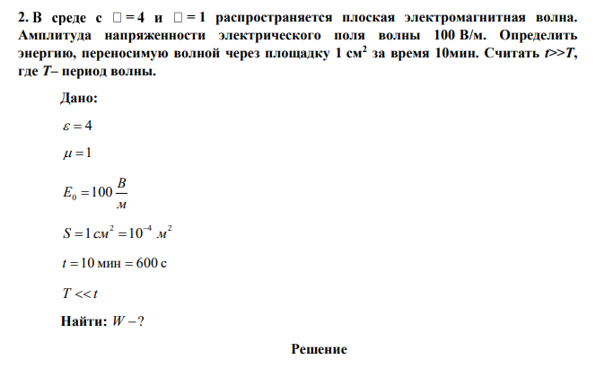 В среде = 4 = 1 распространяется плоская электромагнитная волна. Амплитуда напряженности электрического поля волны 100 В/м. Определить энергию, переносимую волной через площадку 1 см2 за время 10мин. Считать t>>T, где T– период волны. 