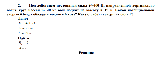 Под действием постоянной силы F=400 Н, направленной вертикально вверх, груз массой m=20 кг был поднят на высоту h=15 м. Какой потенциальной энергией будет обладать поднятый груз? Какую работу совершит сила F?