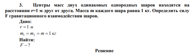 Центры масс двух одинаковых однородных шаров находятся на расстоянии r=1 м друг от друга. Масса m каждого шара равна 1 кг. Определить силу F гравитационного взаимодействия шаров.