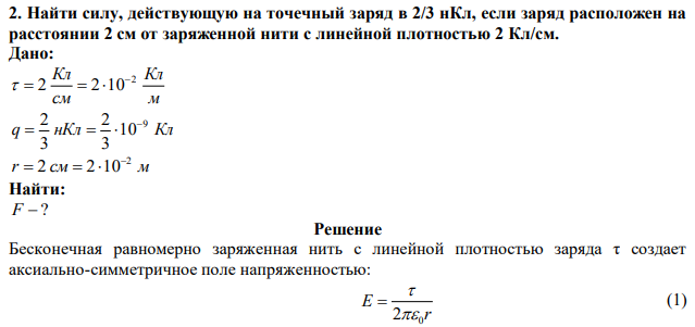 Найти силу, действующую на точечный заряд в 2/3 нКл, если заряд расположен на расстоянии 2 см от заряженной нити с линейной плотностью 2 Кл/см. 