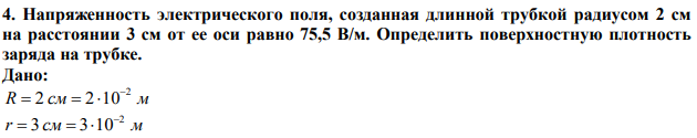 Напряженность электрического поля, созданная длинной трубкой радиусом 2 см на расстоянии 3 см от ее оси равно 75,5 В/м. Определить поверхностную плотность заряда на трубке. 