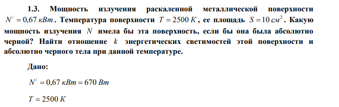 Мощность излучения раскаленной металлической поверхности N 0,67 кВт /  . Температура поверхности Т  2500 К , ее площадь 2 S 10 см . Какую мощность излучения N имела бы эта поверхность, если бы она была абсолютно черной? Найти отношение k энергетических светимостей этой поверхности и абсолютно черного тела при данной температуре. 