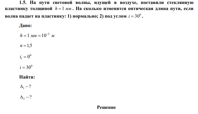 На пути световой волны, идущей в воздухе, поставили стеклянную пластинку толщиной h 1 мм . На сколько изменится оптическая длина пути, если волна падает на пластинку: 1) нормально; 2) под углом 0 i  30 . 