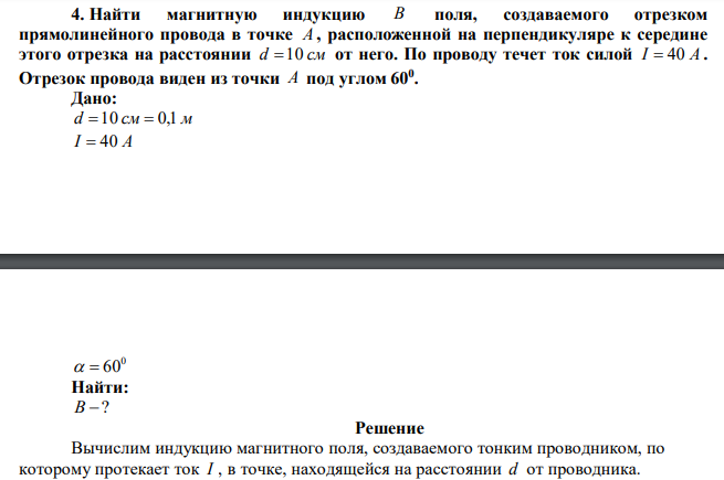 Найти магнитную индукцию B поля, создаваемого отрезком прямолинейного провода в точке A , расположенной на перпендикуляре к середине этого отрезка на расстоянии d 10 см от него. По проводу течет ток силой I  40 А . Отрезок провода виден из точки A под углом 600 .