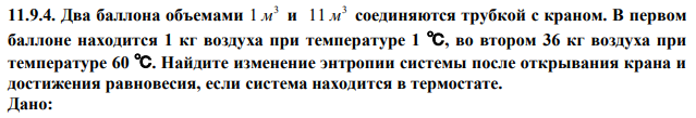 Два баллона объемами 3 1 м и 3 11 м соединяются трубкой с краном. В первом баллоне находится 1 кг воздуха при температуре 1 ℃, во втором 36 кг воздуха при температуре 60 ℃. Найдите изменение энтропии системы после открывания крана и достижения равновесия, если система находится в термостате. 