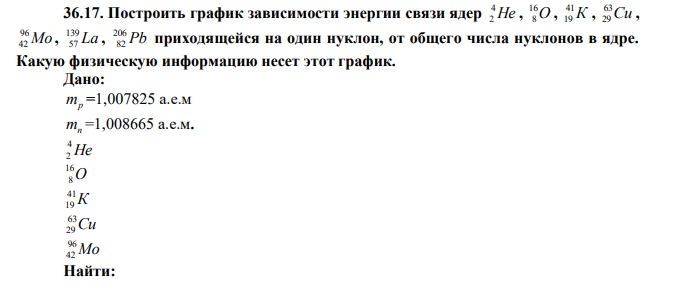 Построить график зависимости энергии связи ядер Не 4 2 , О 16 8 , К 41 19 , Cu 63 29 , Mo 96 42 , La 139 57 , Pb 206 82 приходящейся на один нуклон, от общего числа нуклонов в ядре. Какую физическую информацию несет этот график. 