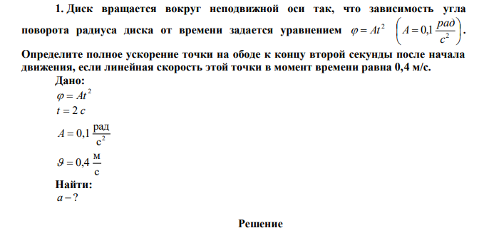 Диск вращается вокруг неподвижной оси так, что зависимость угла поворота радиуса диска от времени задается уравнением 2   At        2 0,1 с рад A . Определите полное ускорение точки на ободе к концу второй секунды после начала движения, если линейная скорость этой точки в момент времени равна 0,4 м/с. 