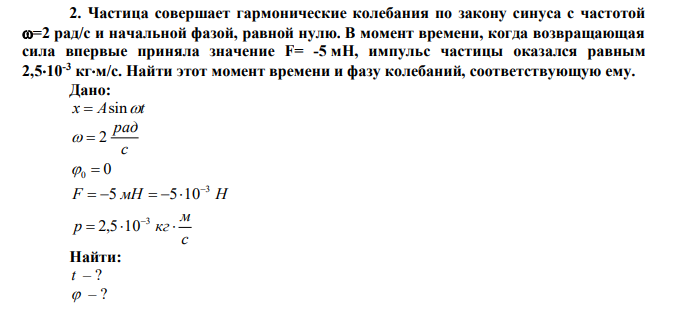 Частица совершает гармонические колебания по закону синуса с частотой =2 рад/с и начальной фазой, равной нулю. В момент времени, когда возвращающая сила впервые приняла значение F= -5 мН, импульс частицы оказался равным 2,510-3 кгм/с. Найти этот момент времени и фазу колебаний, соответствующую ему. 