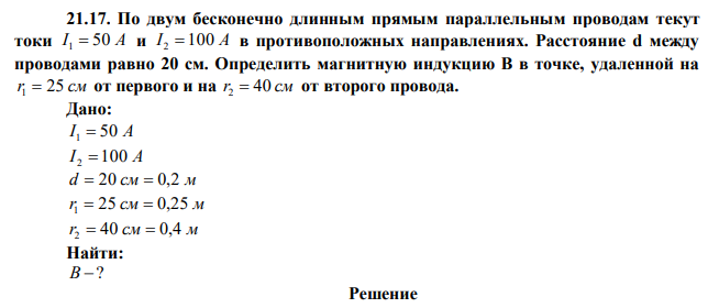 По двум бесконечно длинным прямым параллельным проводам текут токи I 1  50 А и I 2  100 А в противоположных направлениях. Расстояние d между проводами равно 20 см. Определить магнитную индукцию В в точке, удаленной на r1  25 см от первого и на r2  40 см от второго провода. 