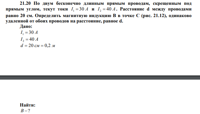 По двум бесконечно длинным прямым проводам, скрещенным под прямым углом, текут токи I 1  30 А и I 2  40 А . Расстояние d между проводами равно 20 см. Определить магнитную индукцию В в точке С (рис. 21.12), одинаково удаленной от обоих проводов на расстояние, равное d. 