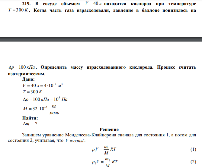 В сосуде объемом V  40 л находится кислород при температуре T  300 K . Когда часть газа израсходовали, давление в баллоне понизилось на  p 100 кПа . Определить массу израсходованного кислорода. Процесс считать изотермическим.