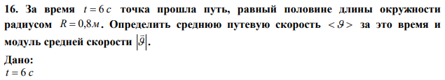 За время t  6 c точка прошла путь, равный половине длины окружности радиусом R  0,8м . Определить среднюю путевую скорость   за это время и модуль средней скорости   . 