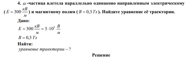 a -частица влетела параллельно одинаково направленным электрическому ( м кВ E  300 ) и магнитному полям ( В  0,3Тл ). Найдите уравнение её траектории. 