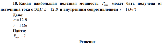 Какая наибольшая полезная мощность Pmax может бать получена от источника тока с ЭДС  12 В и внутренним сопротивлением r  1Ом ? 