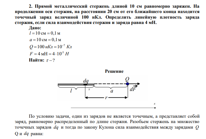 Прямой металлический стержень длиной 10 см равномерно заряжен. На продолжении оси стержня, на расстоянии 20 см от его ближайшего конца находится точечный заряд величиной 100 нКл. Определить линейную плотность заряда стержня, если сила взаимодействия стержня и заряда равна 4 мН. 