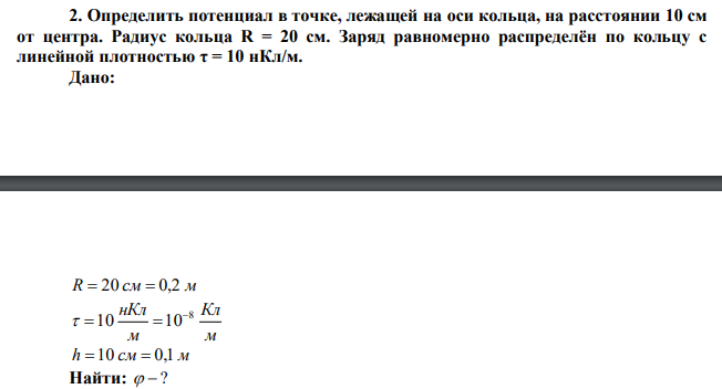 Определить потенциал в точке, лежащей на оси кольца, на расстоянии 10 см от центра. Радиус кольца R = 20 см. Заряд равномерно распределён по кольцу с линейной плотностью τ = 10 нКл/м. 