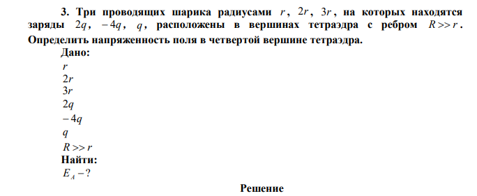 Три проводящих шарика радиусами r , 2r , 3r , на которых находятся заряды 2q ,  4q , q , расположены в вершинах тетраэдра с ребром R  r . Определить напряженность поля в четвертой вершине тетраэдра. 